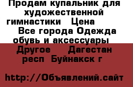 Продам купальник для художественной гимнастики › Цена ­ 18 000 - Все города Одежда, обувь и аксессуары » Другое   . Дагестан респ.,Буйнакск г.